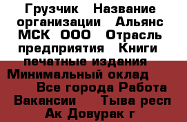 Грузчик › Название организации ­ Альянс-МСК, ООО › Отрасль предприятия ­ Книги, печатные издания › Минимальный оклад ­ 33 000 - Все города Работа » Вакансии   . Тыва респ.,Ак-Довурак г.
